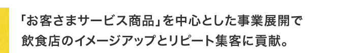 「お客さまサービス商品」を中心とした事業展開で 飲食店のイメージアップとリピート集客に貢献。